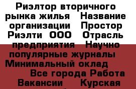 Риэлтор вторичного рынка жилья › Название организации ­ Простор-Риэлти, ООО › Отрасль предприятия ­ Научно-популярные журналы › Минимальный оклад ­ 155 000 - Все города Работа » Вакансии   . Курская обл.